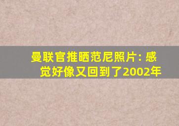 曼联官推晒范尼照片: 感觉好像又回到了2002年